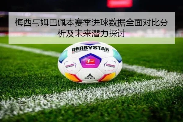 梅西与姆巴佩本赛季进球数据全面对比分析及未来潜力探讨